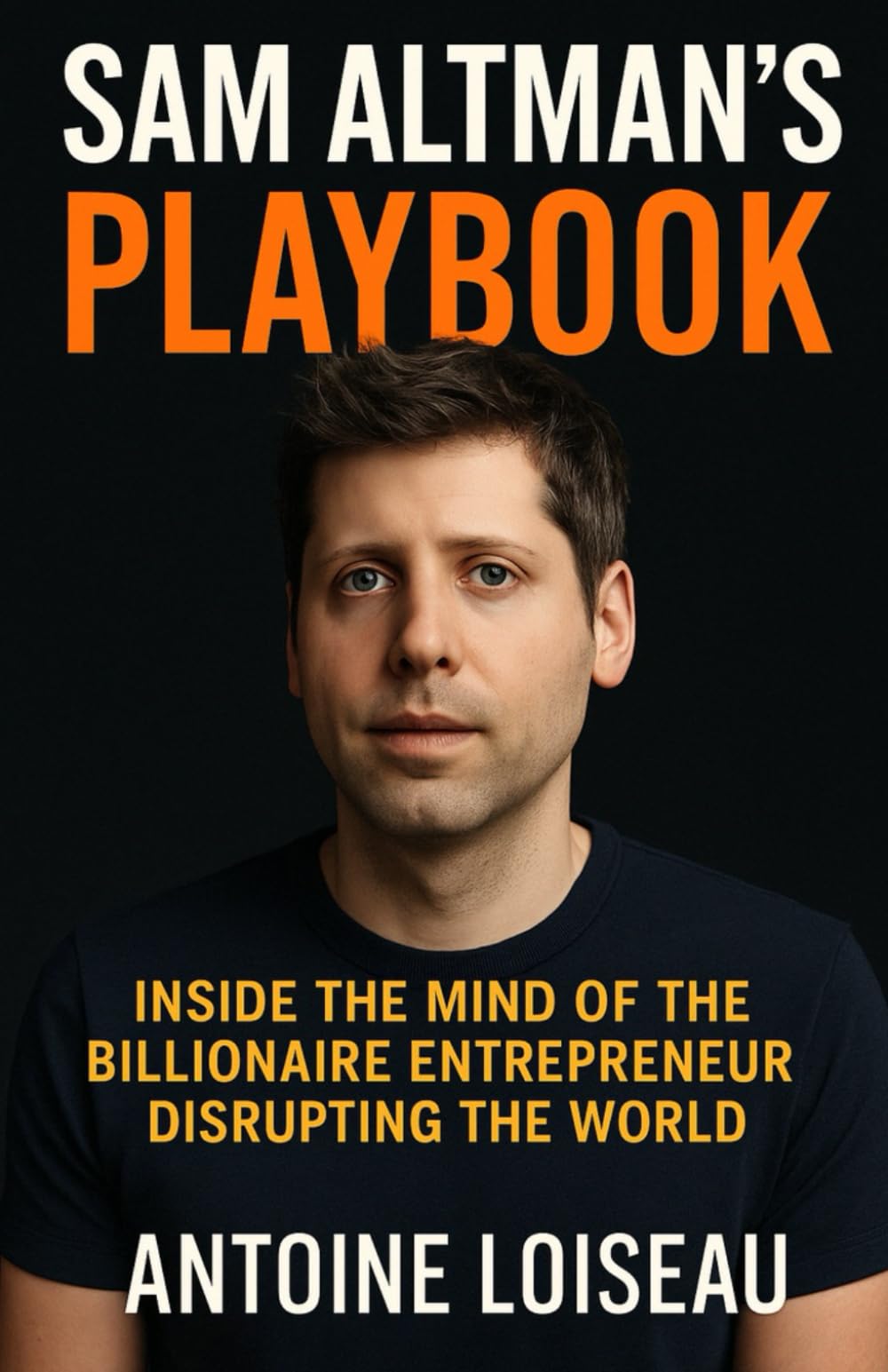 Sam Altman’s Playbook: Inside the Mind of the Billionaire Entrepreneur Disrupting the World: How the creator of OpenAI thinks, decides, and builds — and how you can apply it to your own success Non-fiction books