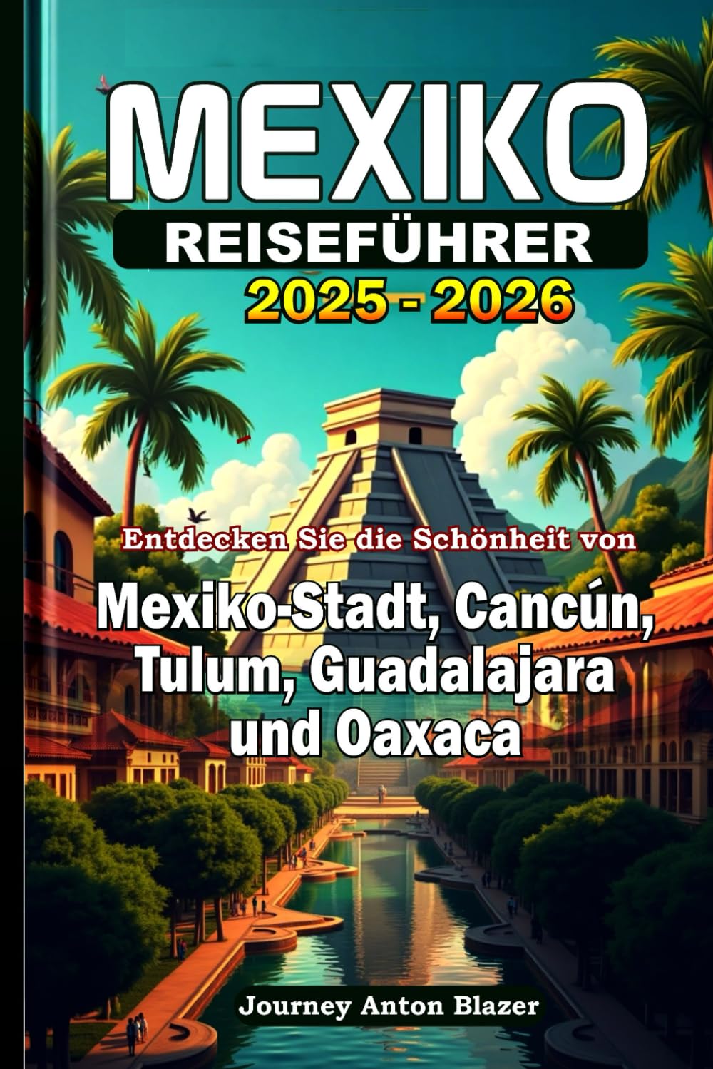MEXIKO REISEFÜHRER 2025-2026: Entdecken Sie die Schönheit von Mexiko-Stadt, Cancún, Tulum, Guadalajara und Oaxaca Travel