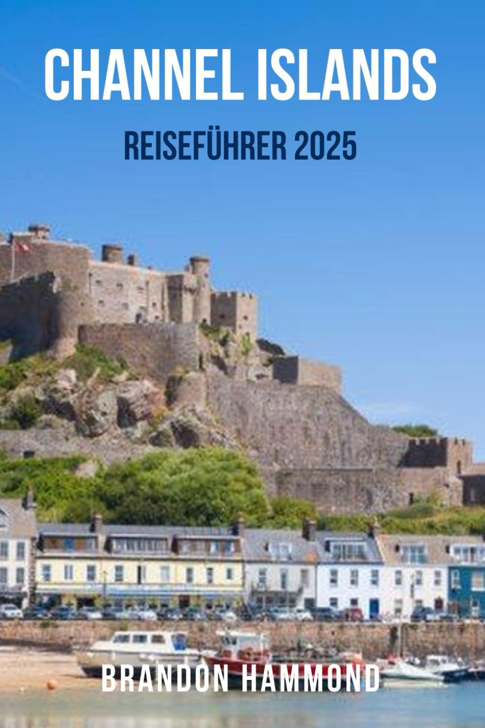 CHANNEL ISLANDS REISEFÜHRER 2025: Der ultimative Reisebegleiter zu den CHANNEL ISLANDS – Entdecken Sie den Küstenzauber, atemberaubende Spaziergänge, ... Erlebnisse in Jersey, Guernsey, Sark und Herm Learning & Reference
