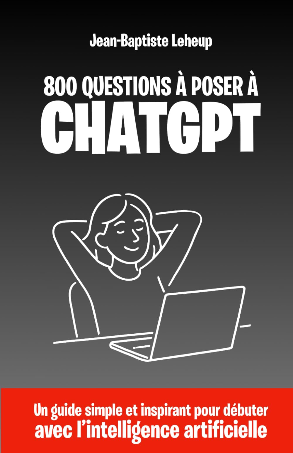 800 questions à poser à ChatGPT: Un guide simple et inspirant pour débuter avec l’intelligence artificielle Business, Finance & Career