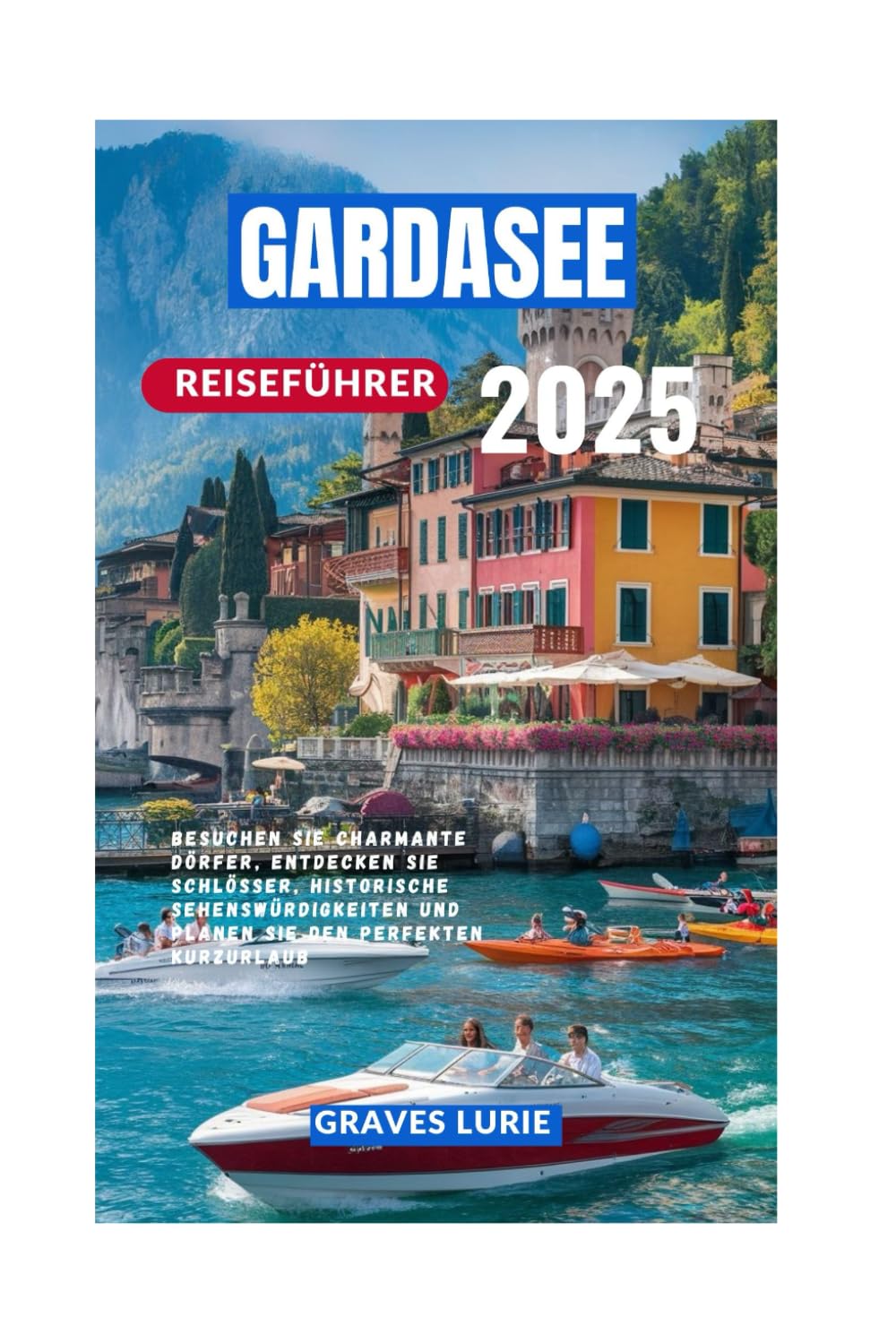 GARDASEE REISEFÜHRER 2025: Besuchen Sie charmante Dörfer, entdecken Sie Schlösser, historische Sehenswürdigkeiten und planen Sie den perfekten Kurzurlaub Travel Guides