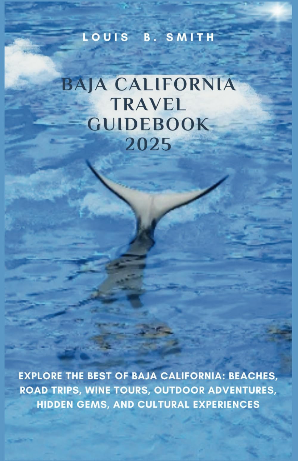 Baja California Travel Guidebook 2025: Explore the Best of Baja California: Beaches, Road Trips, Wine Tours, Outdoor Adventures, Hidden Gems, and Cultural Experiences Travel Guides