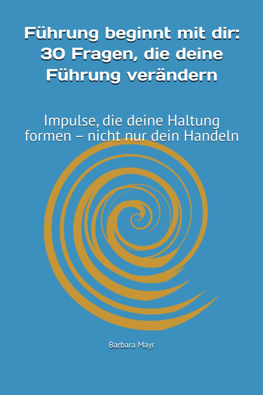 Führung beginnt mit dir: 30 Fragen, die deine Führung verändern: Impulse, die deine Haltung formen – nicht nur dein Handeln Business, Finance & Career