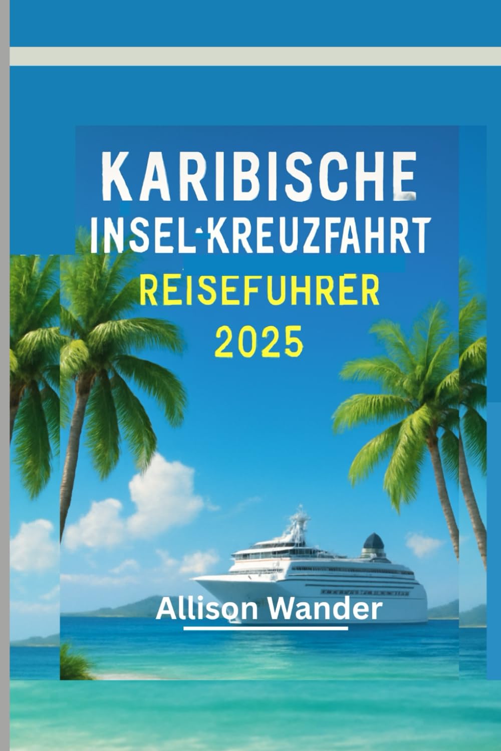 KARIBISCHE INSEL-KREUZFAHRT REISEFÜHRER 2025: Der Begleiter des Abenteurers zur Erkundung des Herzens der Tropen, vom Strand bis zum Sonnenuntergang Travel Guides