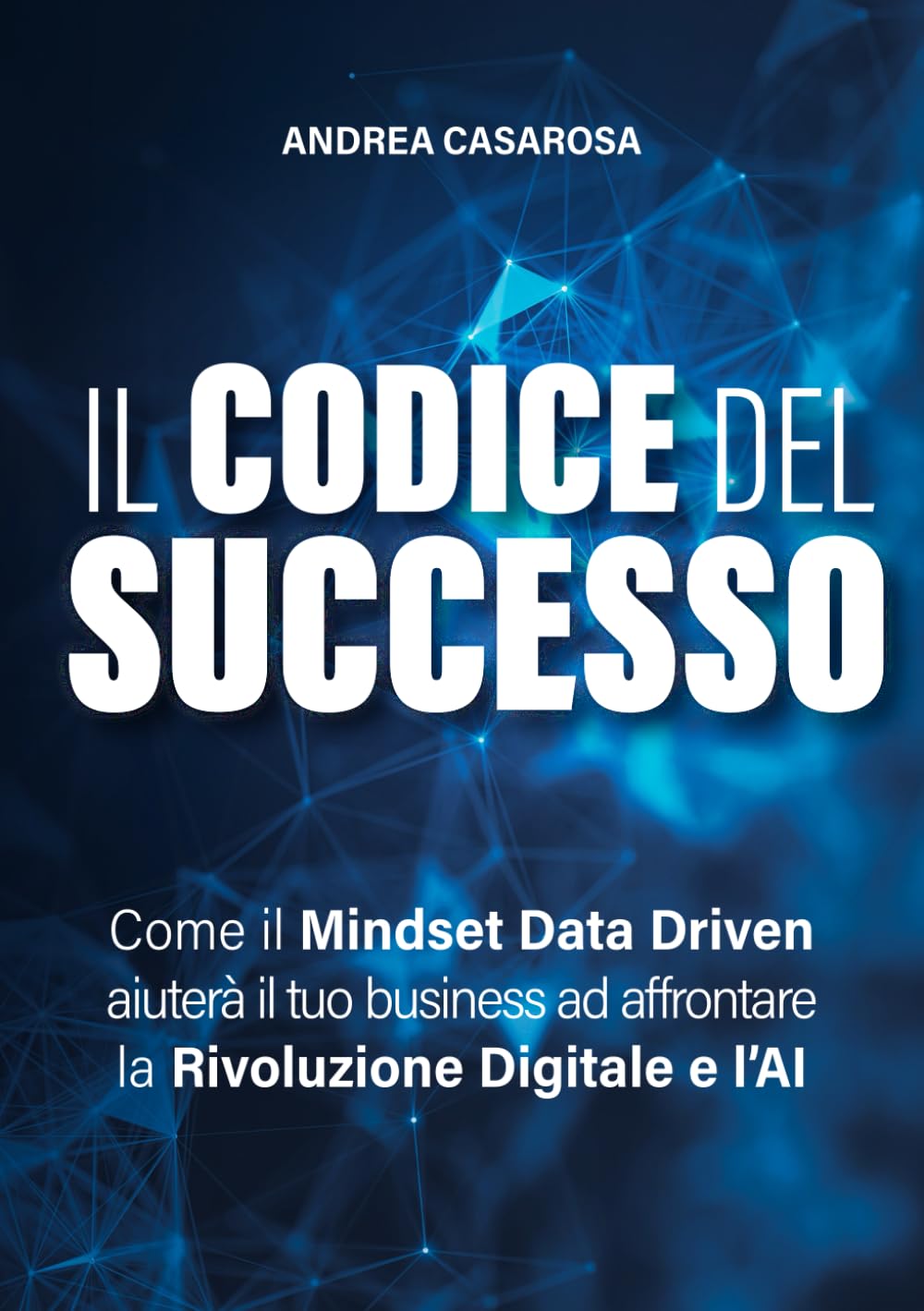 Il codice del successo: Come il Mindset Data Driven aiuterà il tuo business ad affrontare la Rivoluzione Digitale e l'AI Business, Finance & Career