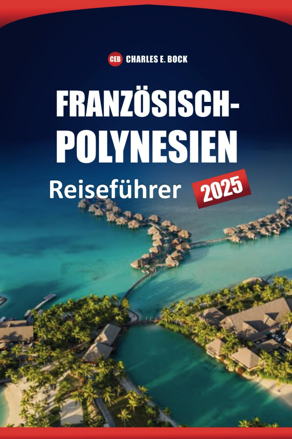 Französisch-Polynesien Reiseführer 2025: Erkunden Sie die besten Inseln, Strände, die lokale Kultur, Routen und Aktivitäten in Bora Bora, Tahiti und Moorea Travel Guides