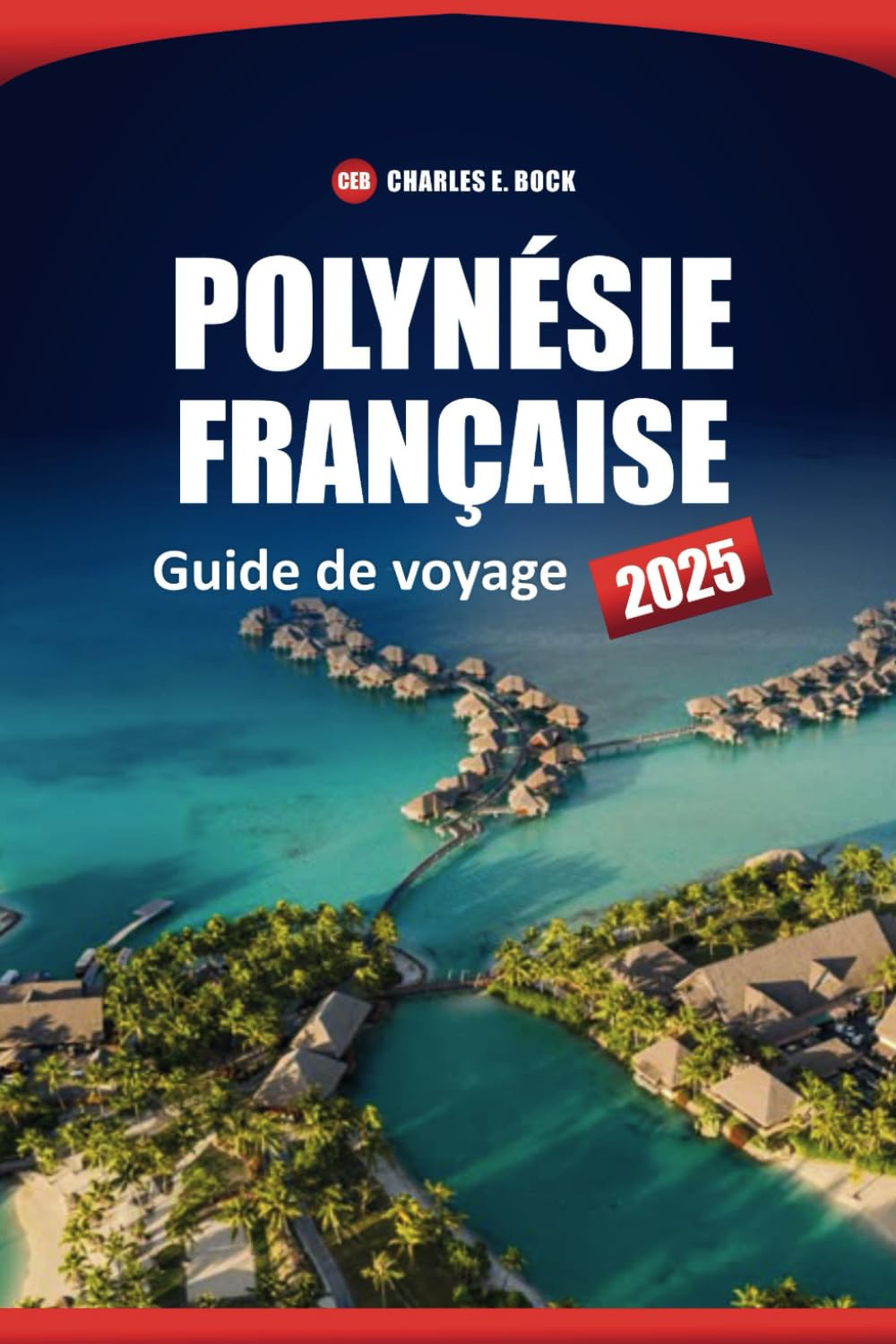 Polynésie Française Guide De Voyage 2025: Explorez les principales îles, les plages, la culture locale, les itinéraires et les choses à faire à Bora Bora, Tahiti et Moorea book