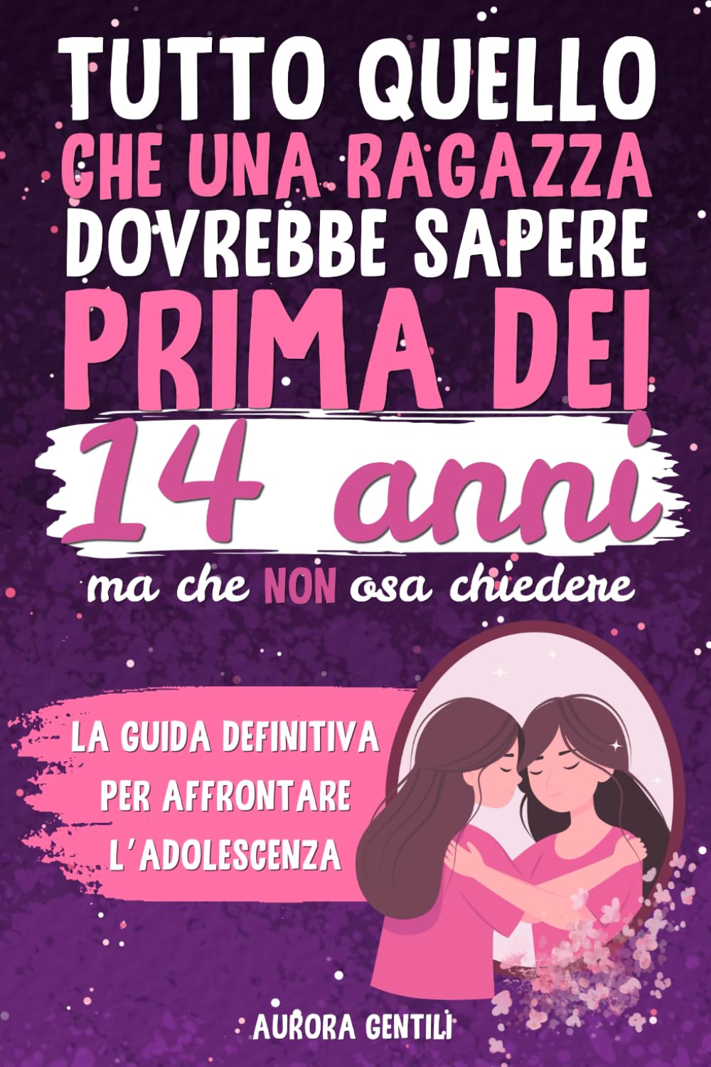 Tutto Quello che una Ragazza dovrebbe Sapere Prima dei 14 Anni ma che non osa chiedere: la guida definitiva per affrontare l'adolescenza Education