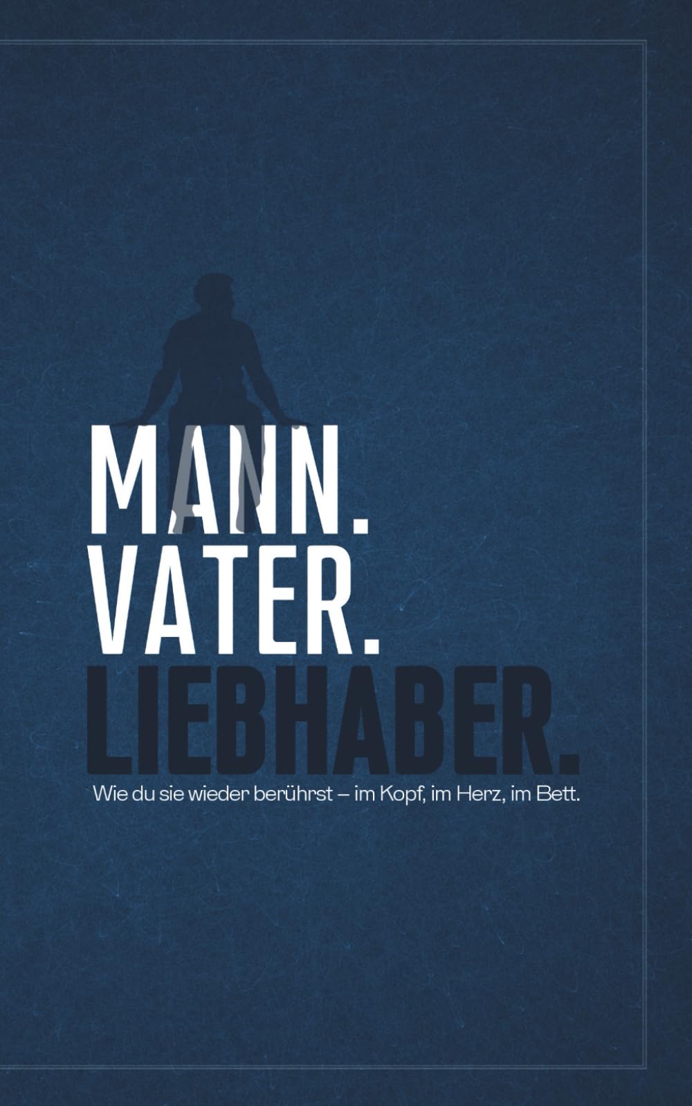 Mann. Vater. Liebhaber.: Wie du sie wieder berührst – im Kopf, im Herz, im Bett. Partnership & Love