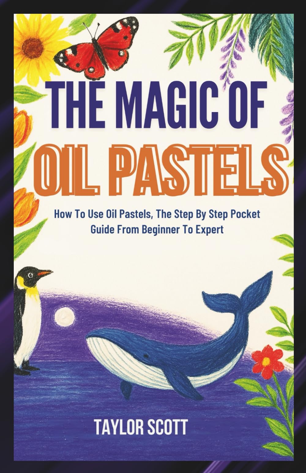 THE MAGIC OF OIL PASTELS: How To Use Oil Pastels, The Complete Handbook From Beginner To Expert Arts & Music