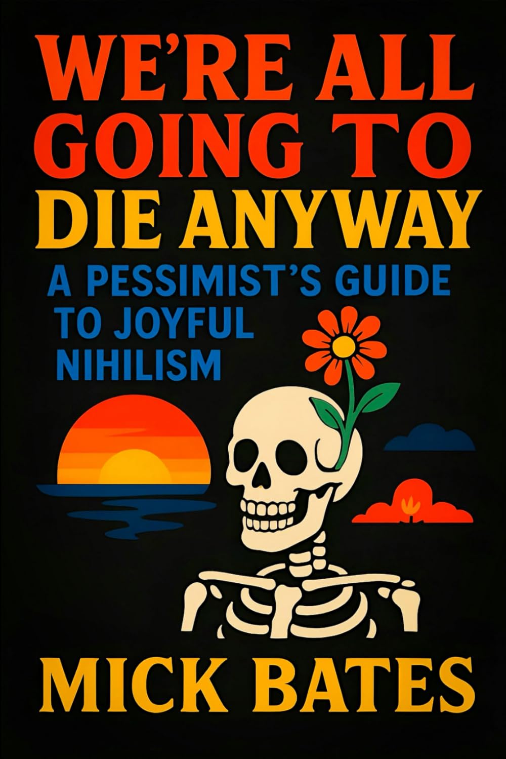 We’re All Going to Die Anyway: A Pessimist’s Guide to Joyful Nihilism - Embracing Life’s Absurdity: Finding Freedom, Humor & Peace Through Existential Impermanence (Mick Bates) Philosophy