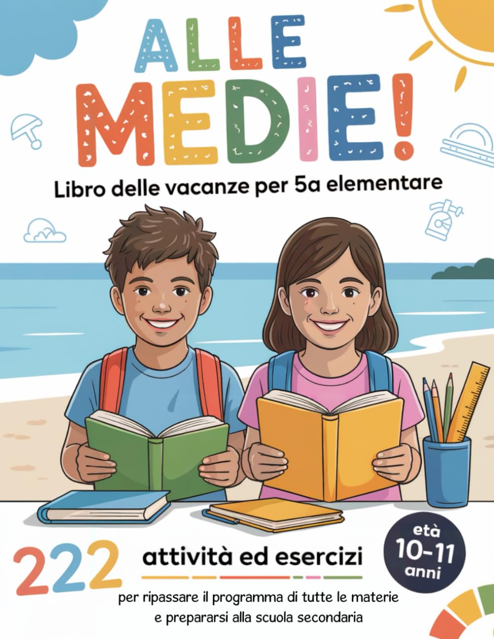 ALLE MEDIE! Libro delle Vacanze per 5ª Elementare: 222 Attività ed Esercizi per ripassare il programma di tutte le materie e prepararsi alla scuola secondaria | Età 10-11 Anni Study Guides
