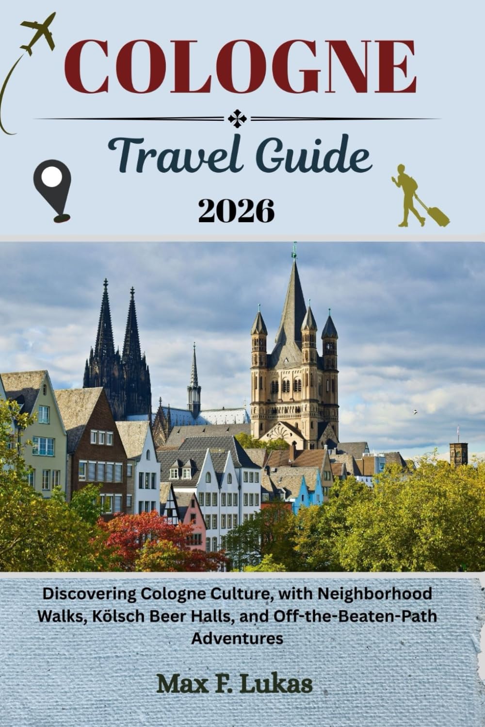 COLOGNE TRAVEL GUIDE: Discovering Cologne Culture, with Neighborhood Walks, Kölsch Beer Halls, and Off-the-Beaten-Path Adventures (Max lukas the Traveler ENG, Band 14) Travel Guides