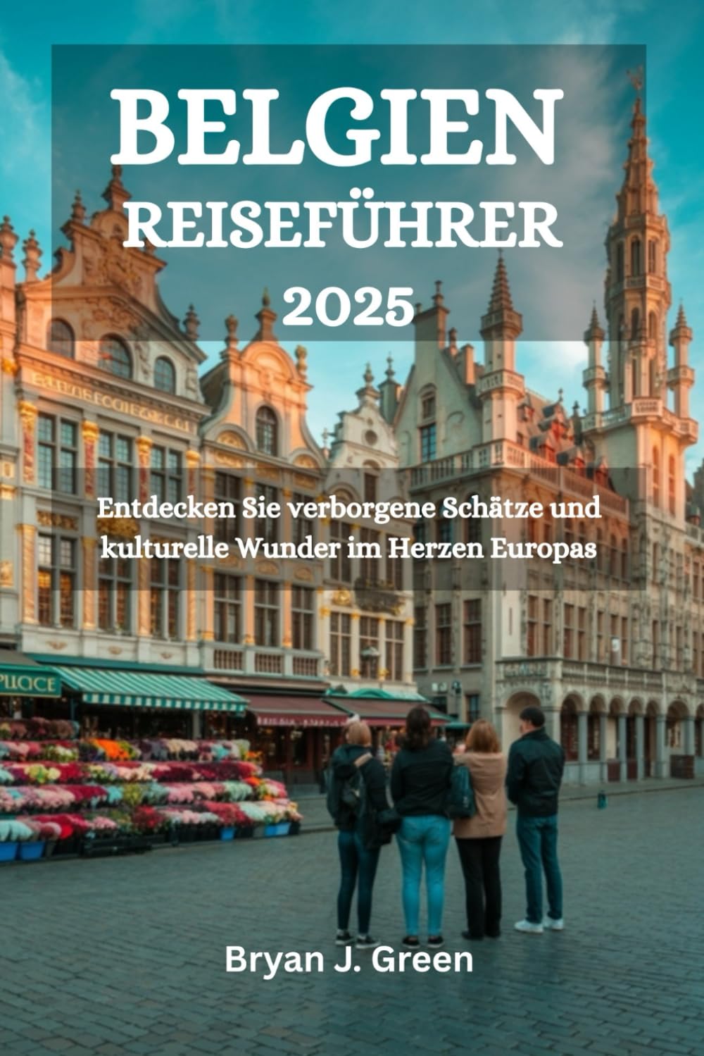 BELGIEN REISEFÜHRER 2025: Entdecken Sie verborgene Schätze und kulturelle Wunder im Herzen Europas Travel Guides