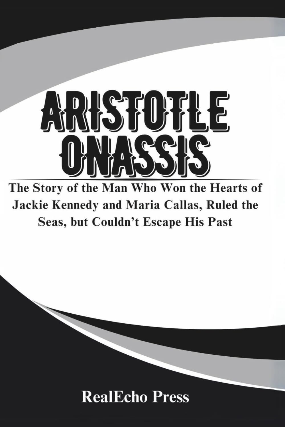 ARISTOTLE ONASSIS: A Billionaire Who Chased Everything: The Story of the Man Who Won the Hearts of Jackie Kennedy and Maria Callas, Ruled the Seas, but Couldn’t Escape His Past book