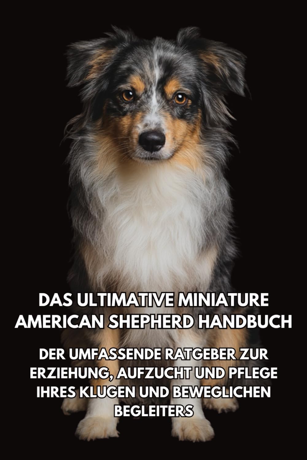 Das Ultimative Miniature American Shepherd Handbuch: Der Umfassende Ratgeber zur Erziehung, Aufzucht und Pflege Ihres Klugen und Beweglichen Begleiters Natural Sciences