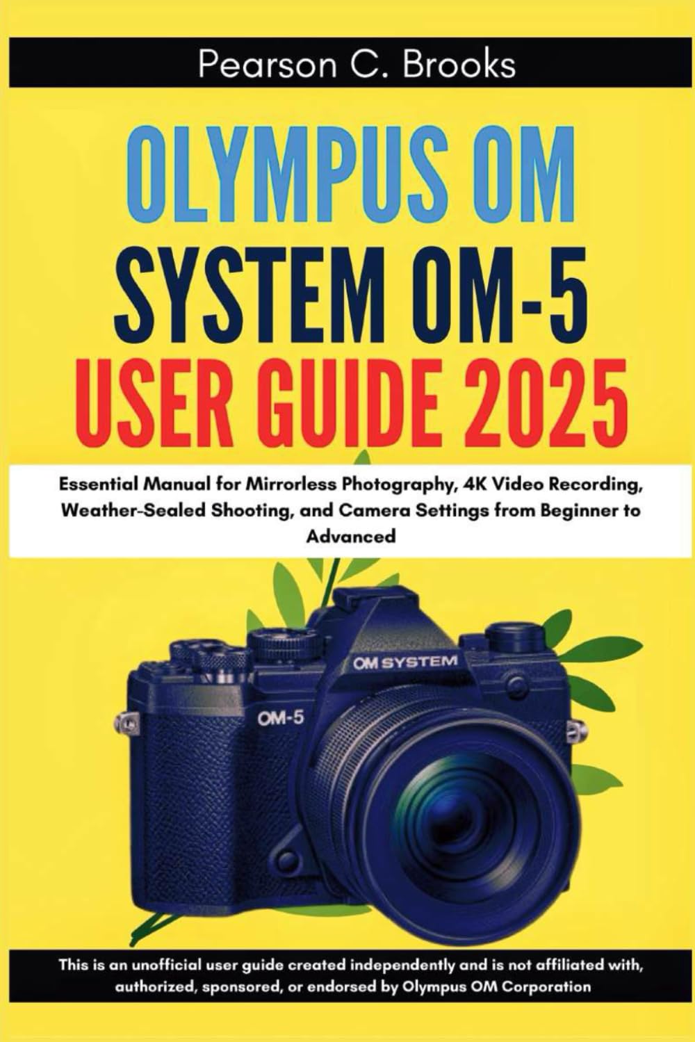 Olympus OM System OM-5 User Guide 2025: Essential Manual for Mirrorless Photography, 4K Video Recording, Weather-Sealed Shooting, and Camera Settings from Beginner to Advanced Computer Science