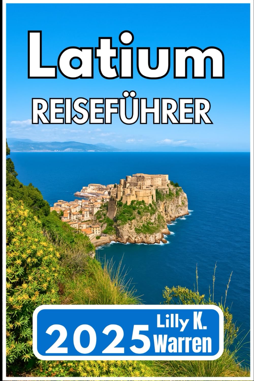 Latium REISEFÜHRER 2025: Eine komplette Reise durch zeitlose Landschaften, Küstenecken, Bergparks und kulinarische Traditionen Travel Guides