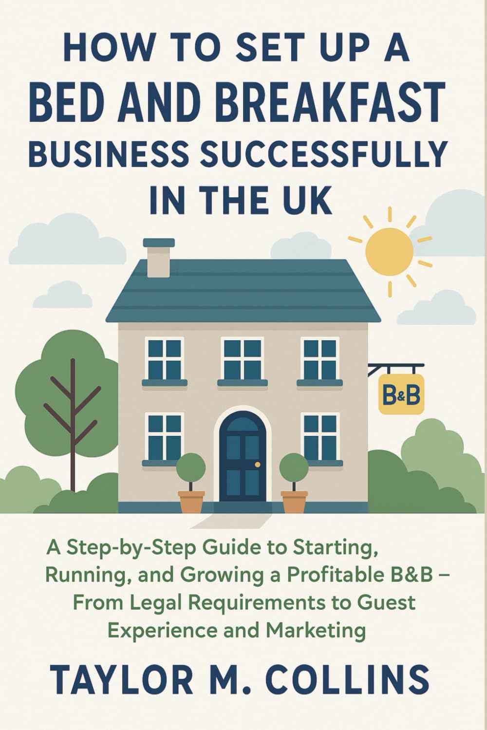 How to Set Up a Bed and Breakfast Business Successfully in the UK: A Step-by-Step Guide to Starting, Running, and Growing a Profitable B&B – From Legal Requirements to Guest Experience and Marketing Business, Finance & Career