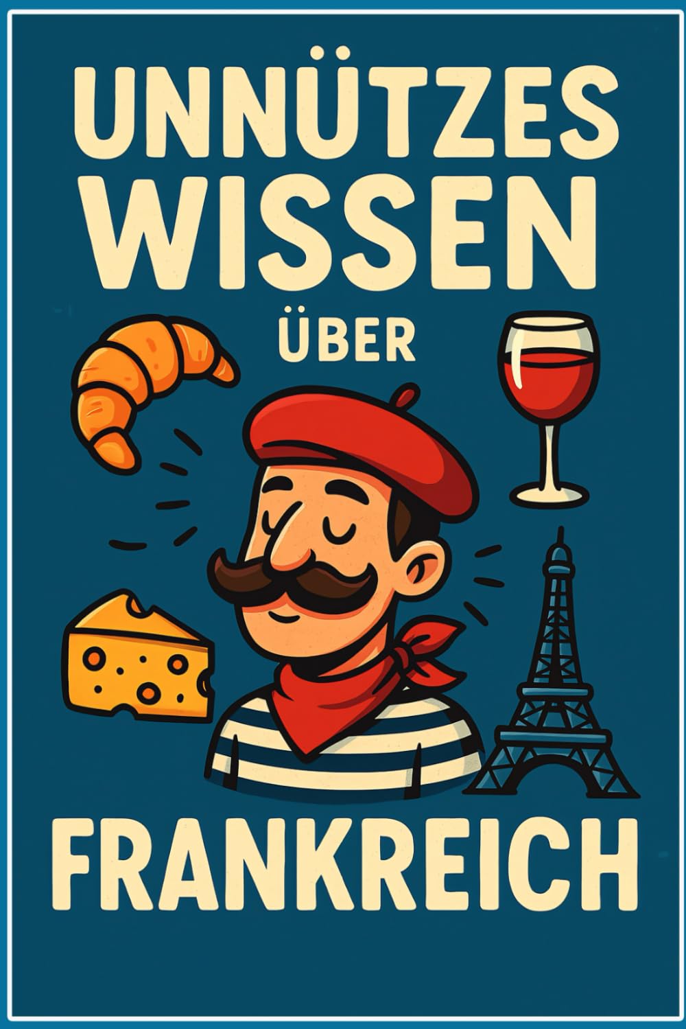 Unnützes Wissen über Frankreich: 300 überraschende Fakten und Kuriositäten: Das ultimative Buch für Angeberwissen, Small Talk und alle Frankreich Fans ... witzig und garantiert nicht alltäglich! Humour & Satire