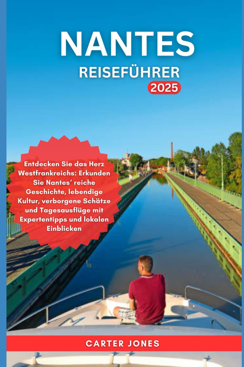 NANTES REISEFÜHRER 2025: Entdecken Sie das Herz Westfrankreichs: Erkunden Sie Nantes‘ reiche Geschichte, lebendige Kultur,verborgene Schätze und ... Einblicken (ultimativer Reiseführer, Band 7) Travel Guides