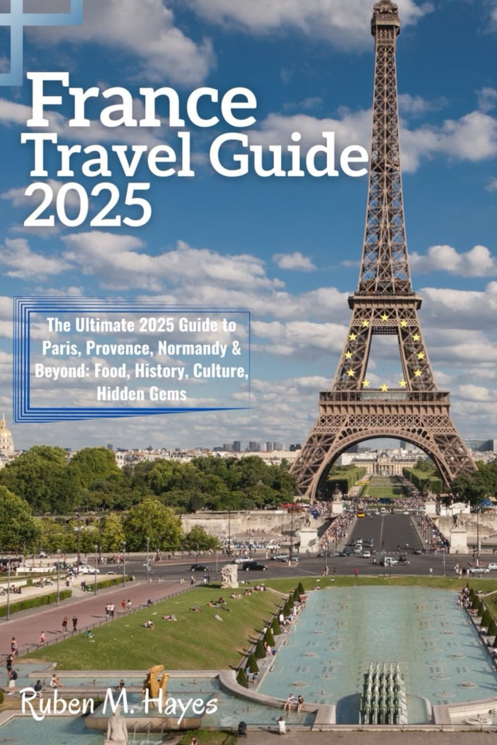 France Travel Guide 2025: The Ultimate 2025 Guide to Paris, Provence, Normandy & Beyond: Food, History, Culture, Hidden Gems book