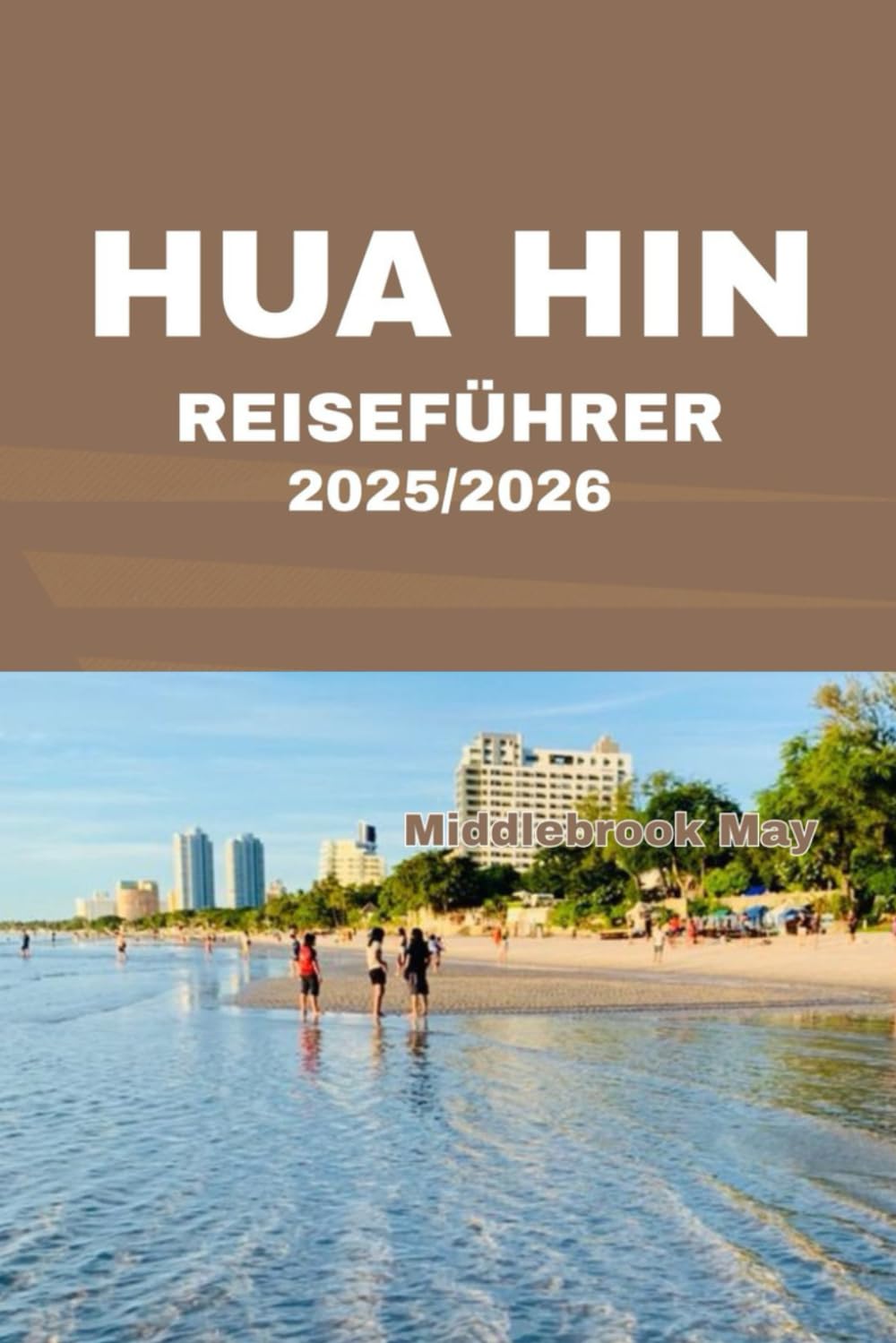 HUA HIN REISEFÜHRER 2025/2026: Entdecken Sie die einzigartige Atmosphäre Thailands an Stränden, Märkten, Königspalästen, in der Gastronomie, Kultur und im Küstenparadies Travel Guides
