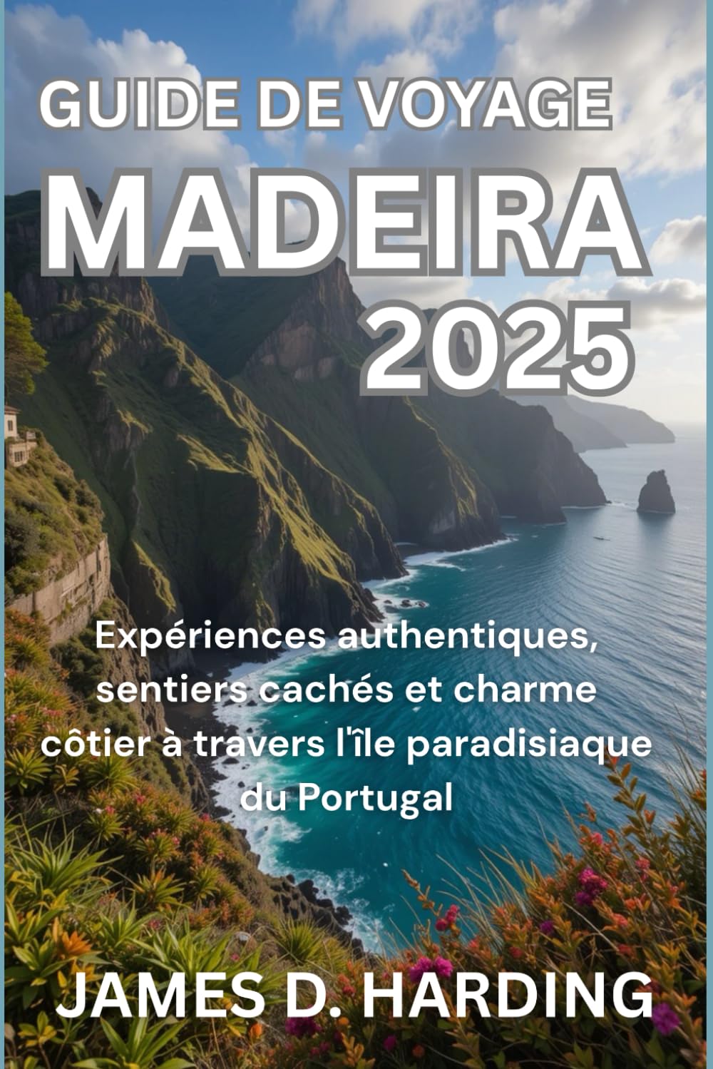 GUIDE DE VOYAGE MADEIRA 2025: Expériences authentiques, sentiers cachés et charme côtier à travers l'île paradisiaque du Portugal book