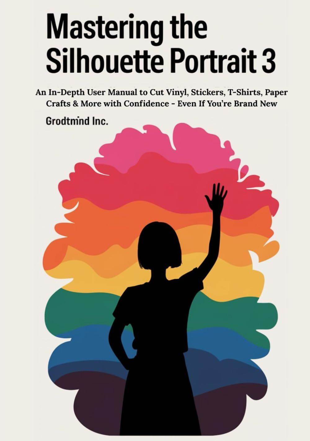 Mastering the Silhouette Portrait 3: An In-Depth User Manual to Cut Vinyl, Stickers, T-Shirts, Paper Crafts & More with Confidence - Even If You’re Brand New book
