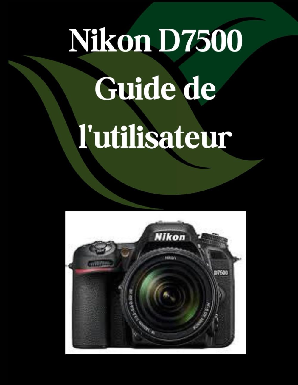 Nikon D7500 Guide de l'utilisateur: Un manuel complet et détaillé pour les photographes et les créatifs pour les débutants et les seniors, des conseils de dépannage et des paramètres avancés book