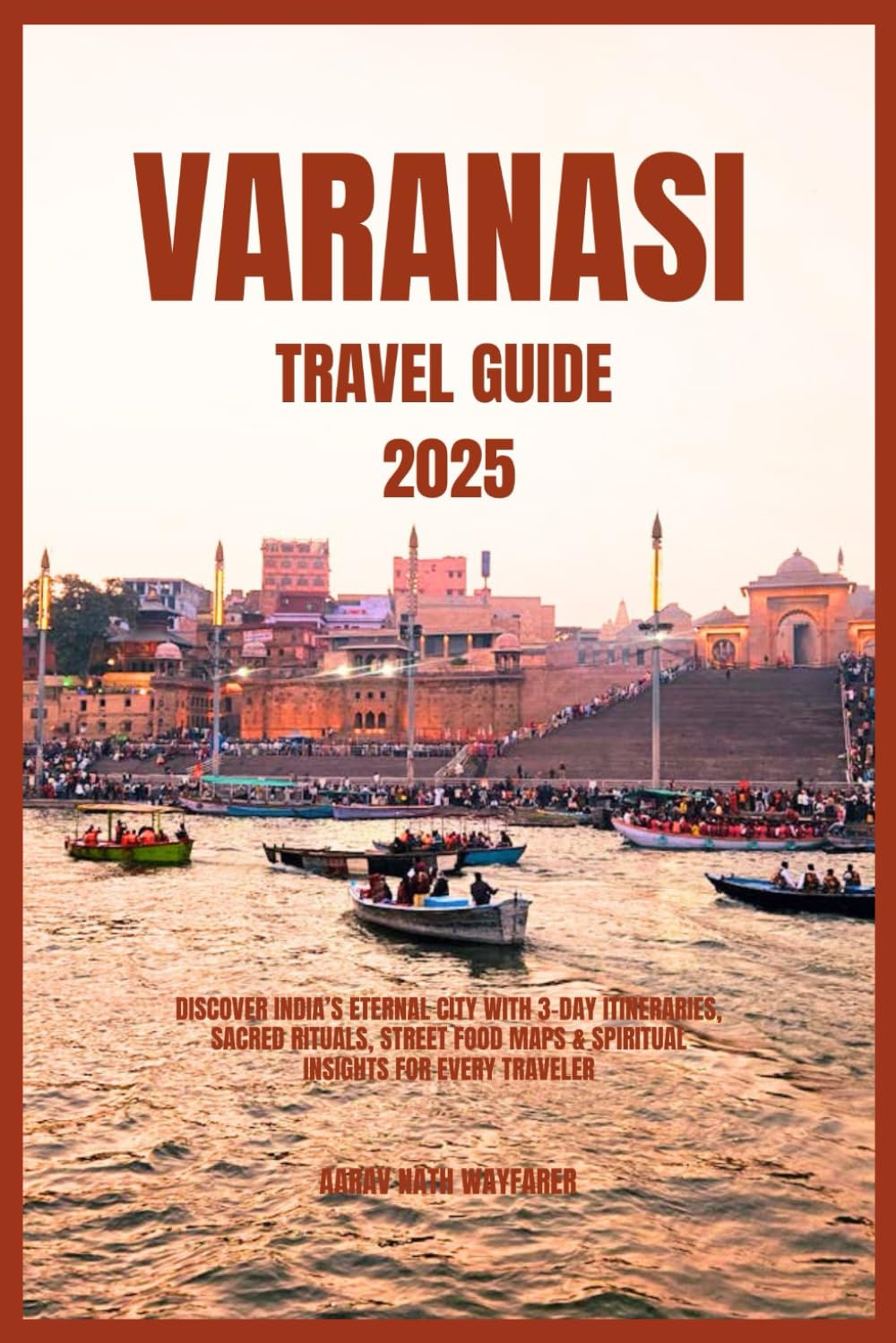 Varanasi Travel Guide 2025: Discover India’s Eternal City with 3-Day Itineraries, Sacred Rituals, Street Food Maps & Spiritual Insights for Every Traveler Travel Books