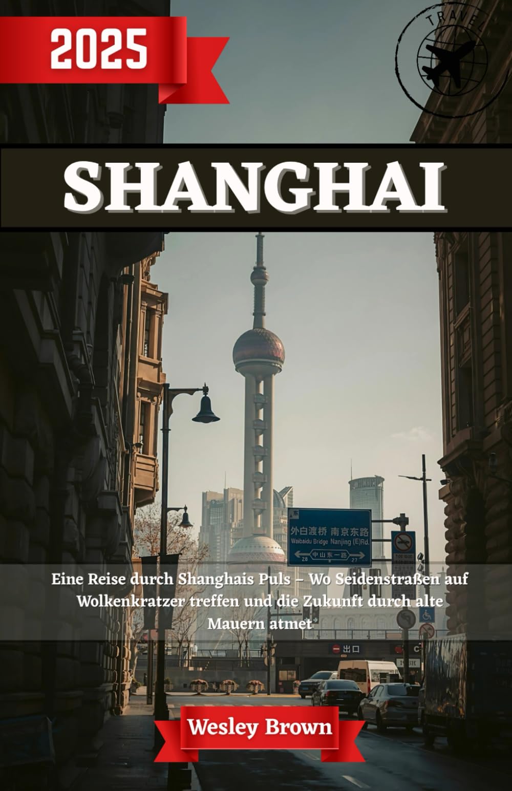 Shanghai Reiseführer 2025: Shanghai enthüllt – Ihr unverzichtbarer Reiseführer für 2025, um Asiens aufregendste Stadt und Chinas futuristische Metropole wie ein Einheimischer zu erkunden Foreign Languages ​​& Dictionaries
