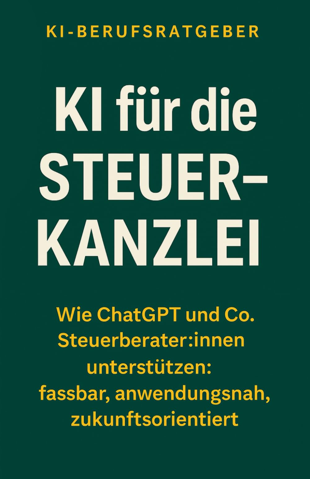 KI für Steuerberater:innen - Ein Praxisratgeber für Steuer-Kanzleien: Wie Sie ChatGPT sicher, effizient und professionell in der Steuerberatung ... für Ihren Kanzleialltag (KI-Berufsratgeber) Business, Finance & Career