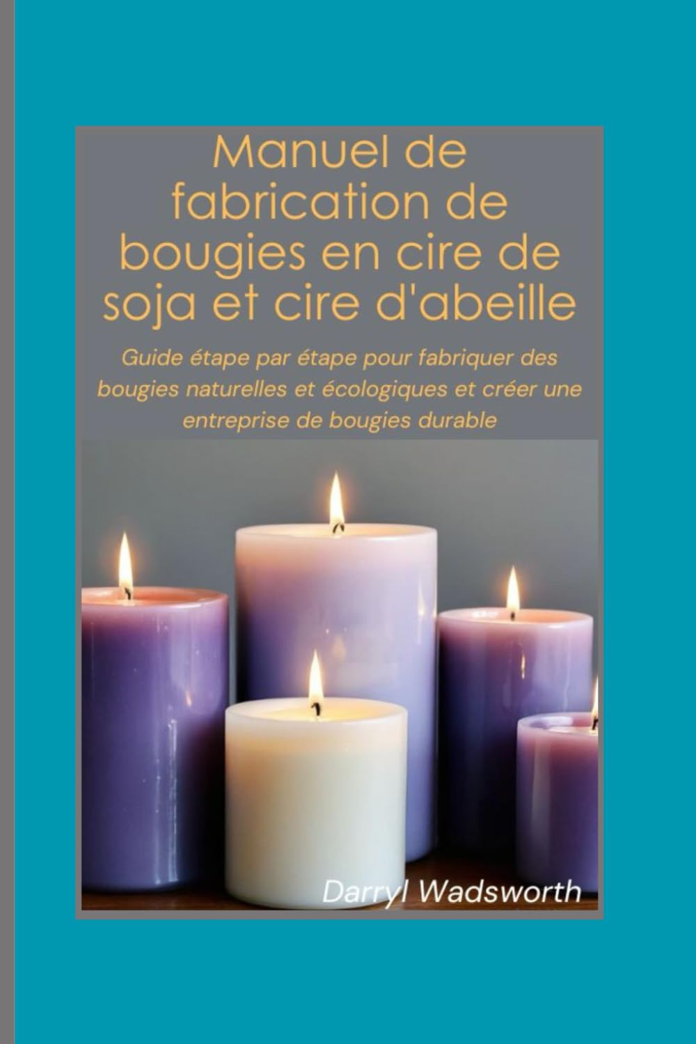 Manuel de fabrication de bougies en cire de soja et cire d'abeille: Guide étape par étape pour fabriquer des bougies naturelles et écologiques et créer une entreprise de bougies durable book