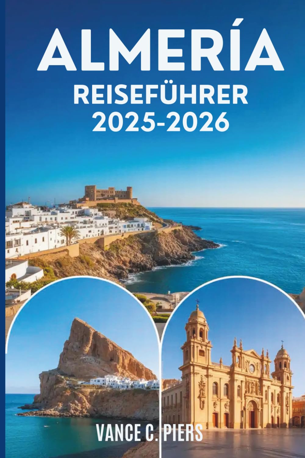 ALMERÍA REISEFÜHRER 2025-2026: Verborgene Schätze, Küstenabenteuer und authentische Erlebnisse im Süden Spaniens Travel Guides