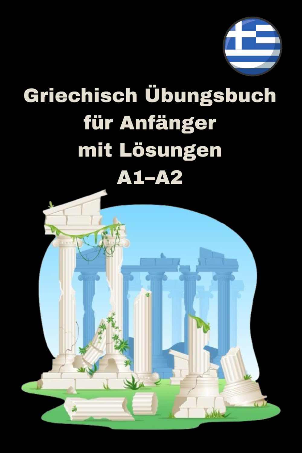 Griechisch Übungsbuch für Anfänger mit Lösungen A1–A2: Lese- und Schreibübungen, Verben, Wortschatztraining – Perfekt zum Selbstlernen Foreign Languages ​​& Dictionaries