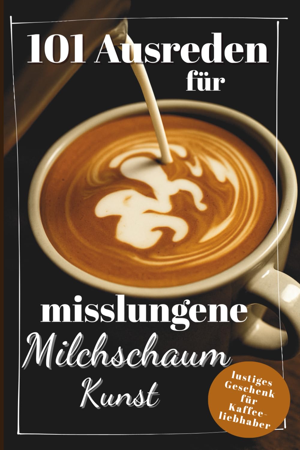 101 Ausreden für misslungene Milchschaumkunst: lustiger Ausredenguide für misslungene Latte Art Humour & Satire