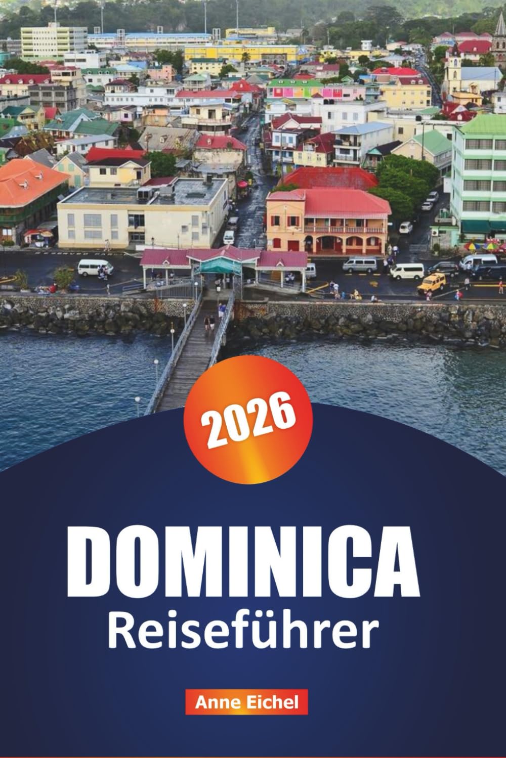 DOMINICA REISEFÜHRER 2026: Ihr ultimativer Leitfaden zur Erkundung versteckter Schätze, ungezähmter Schönheit, Abenteuer, Natur und Kultur in der Karibik Travel Guides