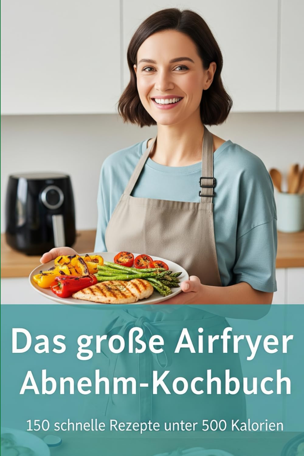Das große Airfryer Abnehm-Kochbuch: 150 schnelle und kalorienarme Rezepte für die Heißluftfritteuse. Mühelos abnehmen mit knusprigen Gerichten unter 500 Kalorien, die der ganzen Familie schmecken. Health, Nutrition & Fitness