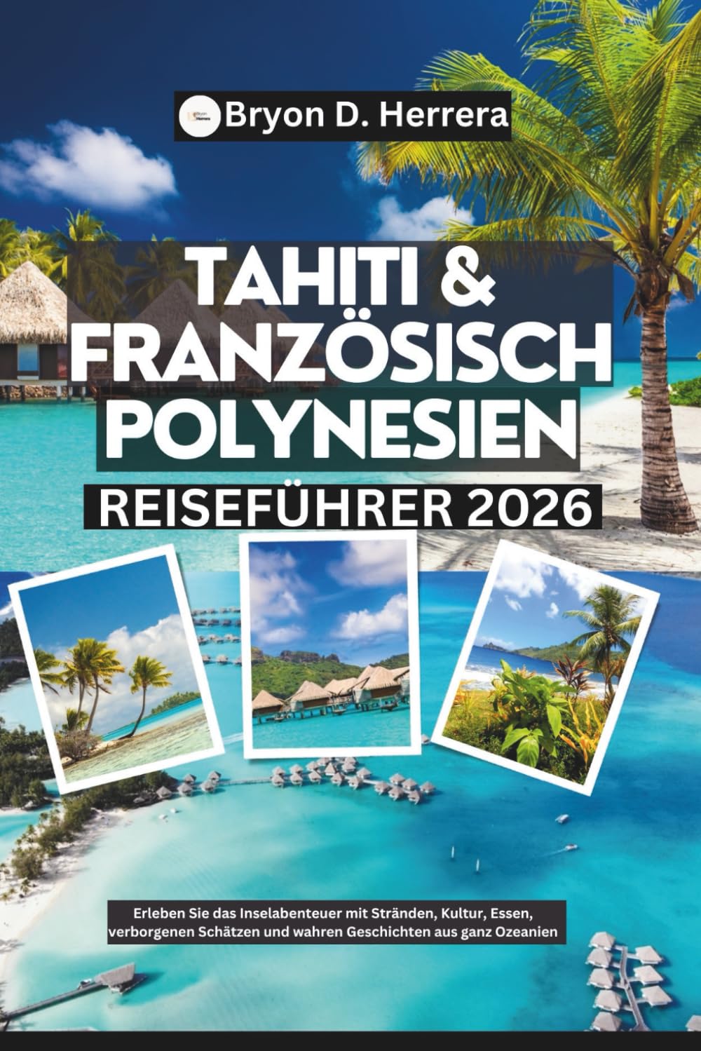 Tahiti & Französisch-Polynesien Reiseführer 2026: Erleben Sie das Inselabenteuer mit Stränden, Kultur, Essen, verborgenen Schätzen und wahren Geschichten aus ganz Ozeanien Foreign Languages ​​& Dictionaries