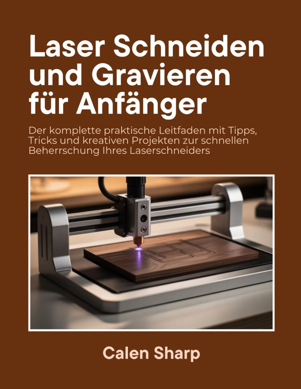 Laser Schneiden und Gravieren für Anfänger: Der komplette praktische Leitfaden mit Tipps, Tricks und kreativen Projekten zur schnellen Beherrschung Ihres Laserschneiders Business & Technology