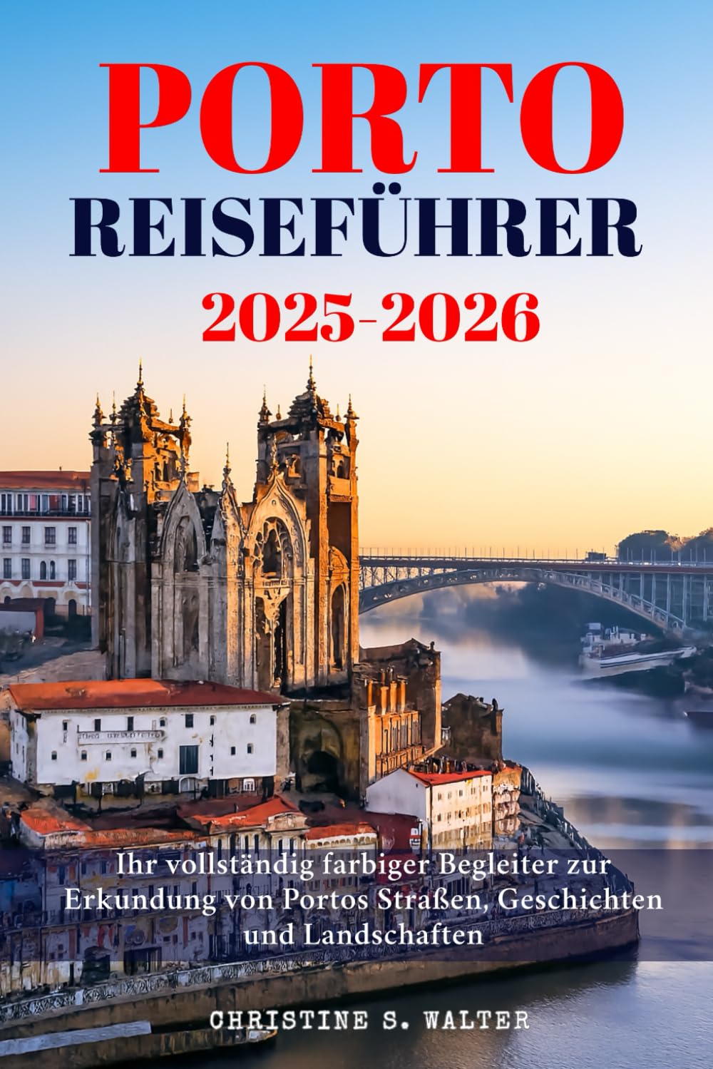 Porto Reiseführer 2025-2026: Ihr vollständig farbiger Begleiter zur Erkundung von Portos Straßen, Geschichten und Landschaften Travel Guides