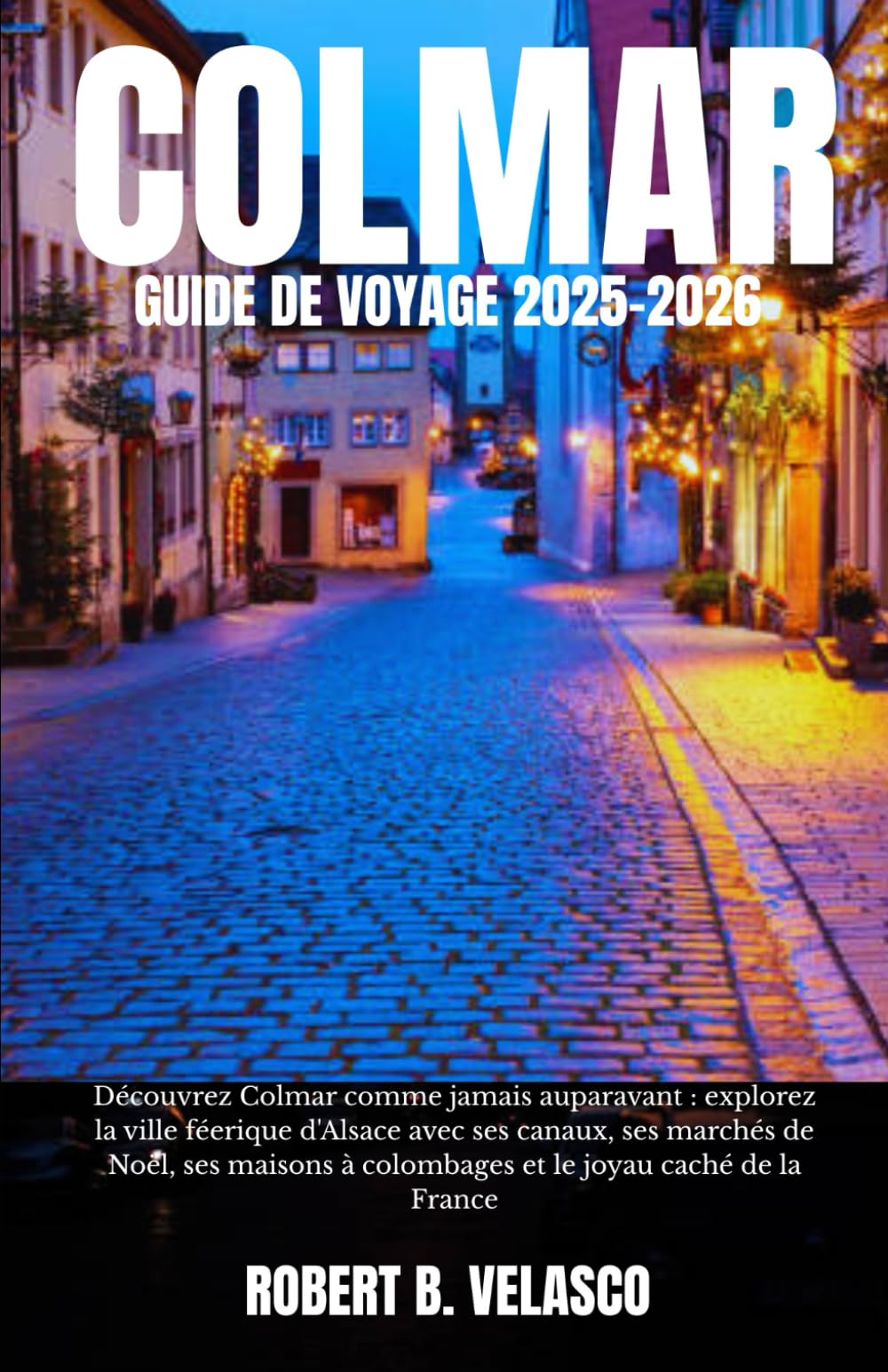 COLMAR GUIDE DE VOYAGE 2025-2026: Découvrez Colmar comme jamais auparavant : explorez la ville féerique d'Alsace avec ses canaux, ses marchés de ... à colombages et le joyau caché de la France Travelogues