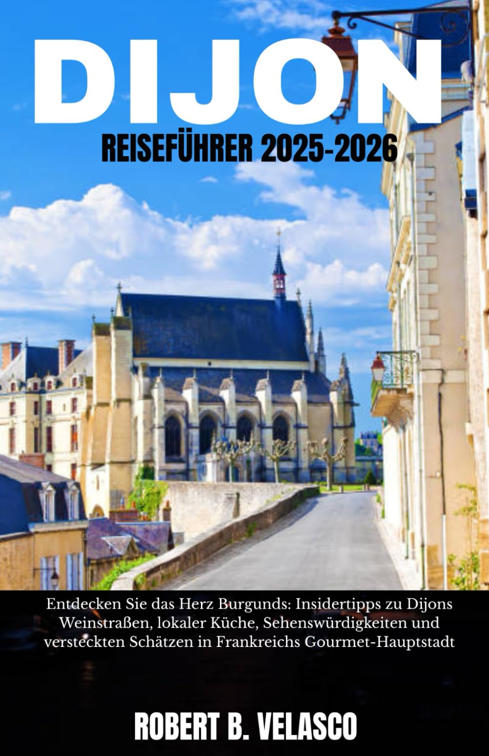 DIJON REISEFÜHRER 2025-2026: Entdecken Sie das Herz Burgunds: Insidertipps zu Dijons Weinstraßen, lokaler Küche, Sehenswürdigkeiten und versteckten Schätzen in Frankreichs Gourmet-Hauptstadt Travelogues