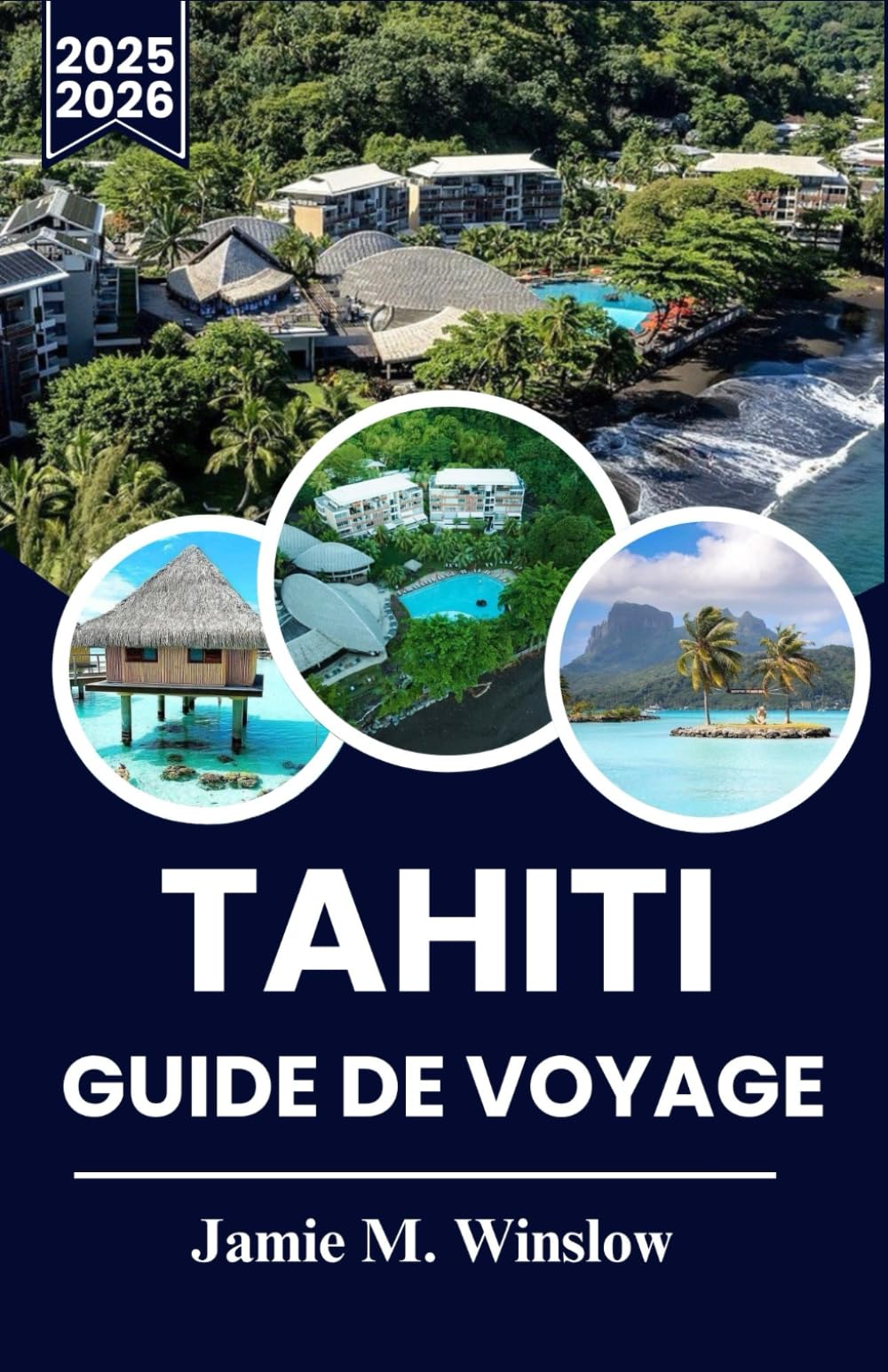 TAHITI GUIDE DE VOYAGE 2025-2026: Découvrez le paradis : le guide ultime pour explorer les îles, la culture et les trésors cachés de Tahiti Travel Guides