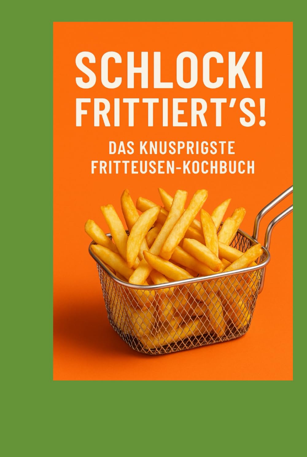 Schlocki Frittiert`s !: DAS KNUSPRIGSTE FRITTEUSEN- KOCHBUCH book