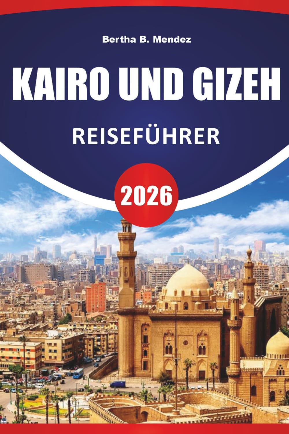 KAIRO UND GIZEH REISEFÜHRER 2026: Antike Pyramiden, Märkte, Museen, lokale Küche und Reisetipps zur Erkundung des historischen Herzens Ägyptens Travel Guides