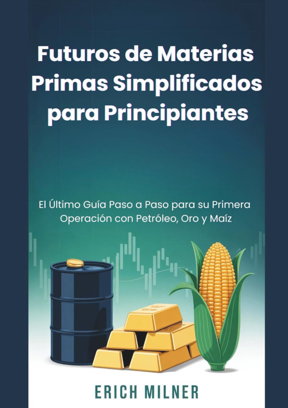 Futuros de Materias Primas Simplificados para Principiantes: El Último Guía Paso a Paso para su Primera Operación con Petróleo, Oro y Maíz book