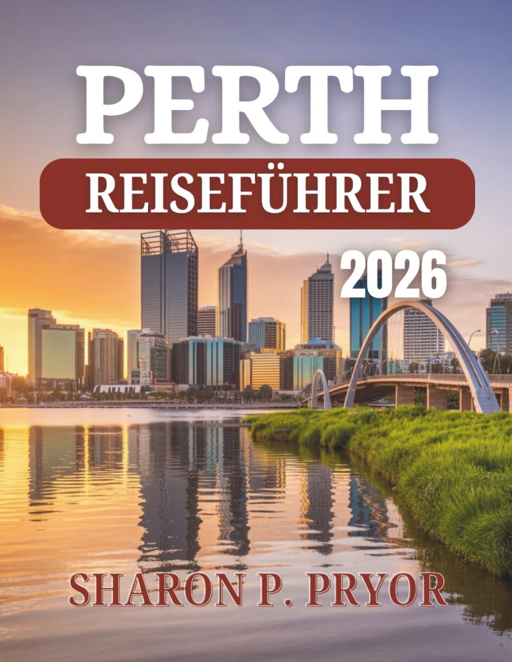PERTH REISEFÜHRER 2026: Beginnen Sie Ihr Abenteuer dort, wo das Outback auf den Ozean trifft – Insider-Geheimnisse, malerische Ausflüge und ... der pulsierenden Hauptstadt Westaustraliens Travel Guides