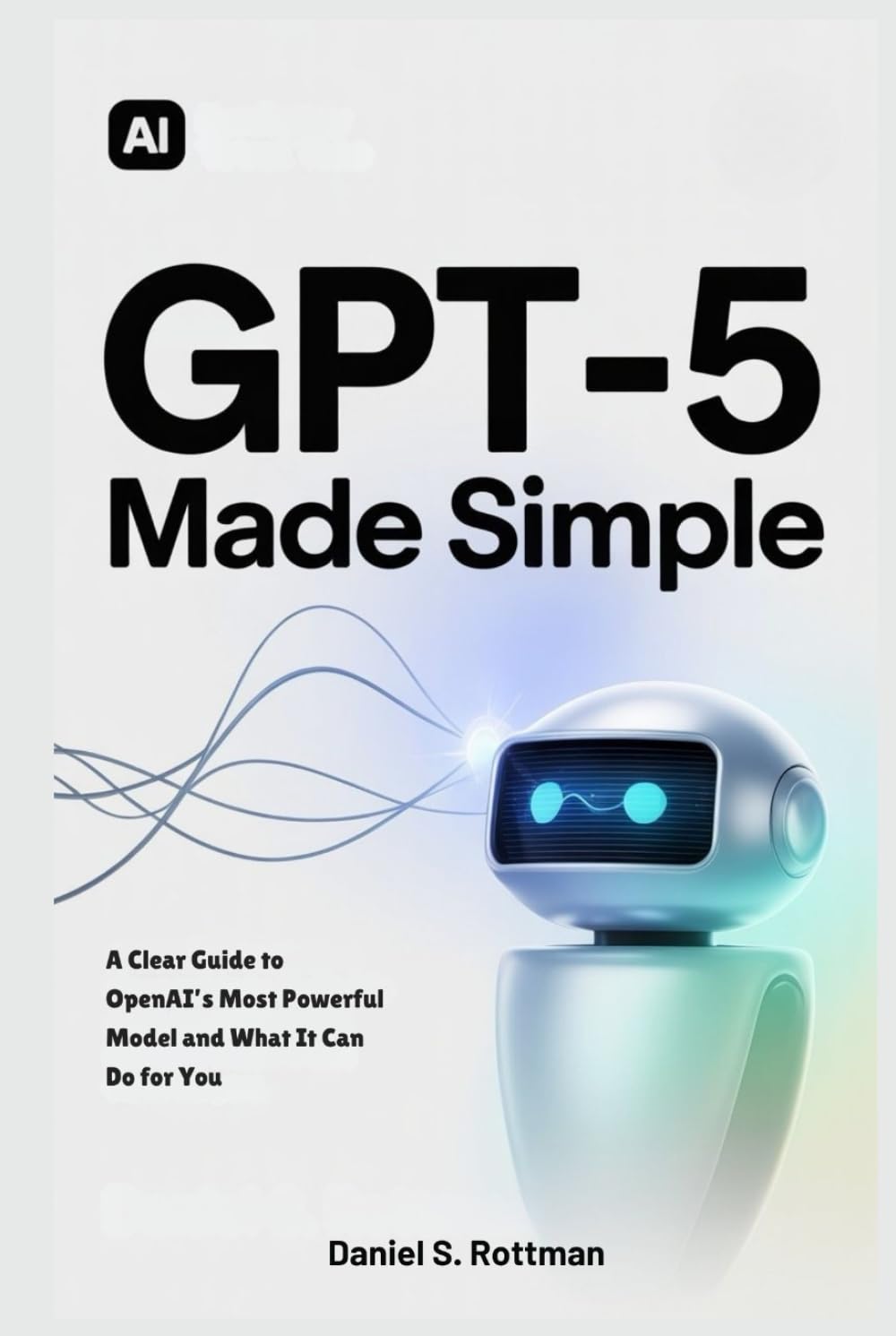 GPT-5 Made Simple: A Clear Guide to OpenAI’s Most Powerful Model and What It Can Do for You Business, Finance & Career